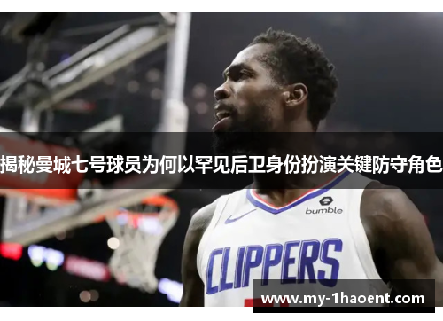 揭秘曼城七号球员为何以罕见后卫身份扮演关键防守角色