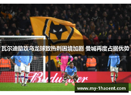 瓦尔迪助攻乌龙球致热刺困境加剧 曼城再度占据优势 瓦尔迪助攻乌龙球致热刺困境加剧 曼城再度占据优势