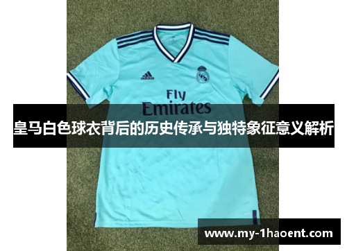皇马白色球衣背后的历史传承与独特象征意义解析 皇马白色球衣背后的历史传承与独特象征意义解析