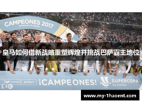 皇马如何借新战略重塑辉煌并挑战巴萨霸主地位 皇马如何借新战略重塑辉煌并挑战巴萨霸主地位