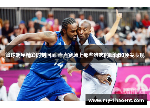 篮球明星精彩时刻回顾 盘点赛场上那些难忘的瞬间和顶尖表现 篮球明星精彩时刻回顾 盘点赛场上那些难忘的瞬间和顶尖表现