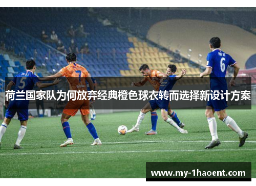 荷兰国家队为何放弃经典橙色球衣转而选择新设计方案 荷兰国家队为何放弃经典橙色球衣转而选择新设计方案
