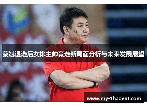 蔡斌退选后女排主帅竞选新局面分析与未来发展展望 蔡斌退选后女排主帅竞选新局面分析与未来发展展望