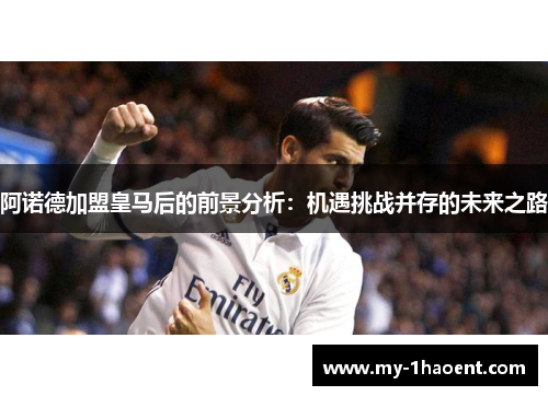 阿诺德加盟皇马后的前景分析：机遇挑战并存的未来之路