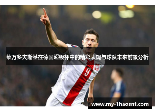 莱万多夫斯基在德国超级杯中的精彩表现与球队未来前景分析 莱万多夫斯基在德国超级杯中的精彩表现与球队未来前景分析