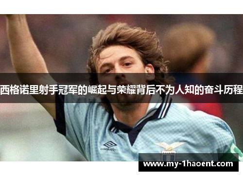 西格诺里射手冠军的崛起与荣耀背后不为人知的奋斗历程 西格诺里射手冠军的崛起与荣耀背后不为人知的奋斗历程