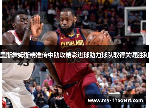里斯詹姆斯精准传中助攻精彩进球助力球队取得关键胜利 里斯詹姆斯精准传中助攻精彩进球助力球队取得关键胜利