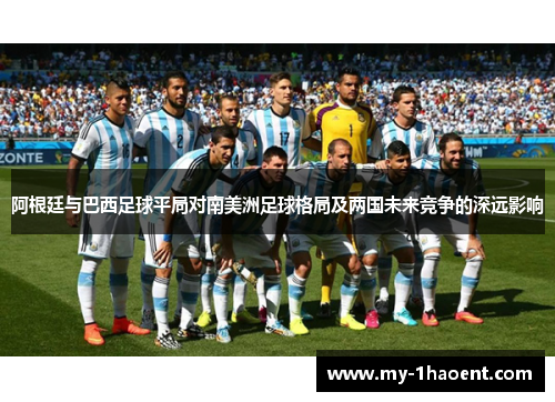 阿根廷与巴西足球平局对南美洲足球格局及两国未来竞争的深远影响 阿根廷与巴西足球平局对南美洲足球格局及两国未来竞争的深远影响