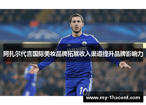 阿扎尔代言国际美妆品牌拓展收入渠道提升品牌影响力 阿扎尔代言国际美妆品牌拓展收入渠道提升品牌影响力