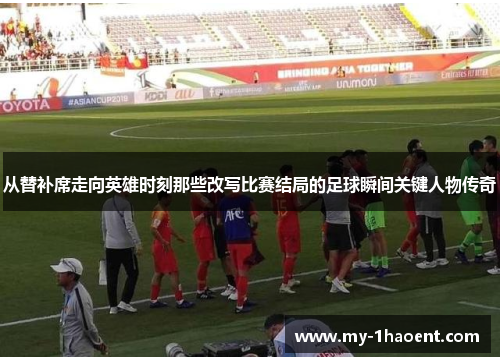 从替补席走向英雄时刻那些改写比赛结局的足球瞬间关键人物传奇 从替补席走向英雄时刻那些改写比赛结局的足球瞬间关键人物传奇