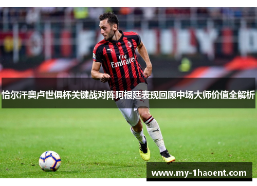 恰尔汗奥卢世俱杯关键战对阵阿根廷表现回顾中场大师价值全解析