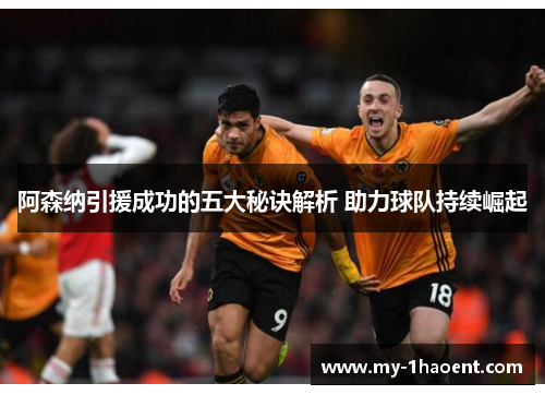 阿森纳引援成功的五大秘诀解析 助力球队持续崛起 阿森纳引援成功的五大秘诀解析 助力球队持续崛起