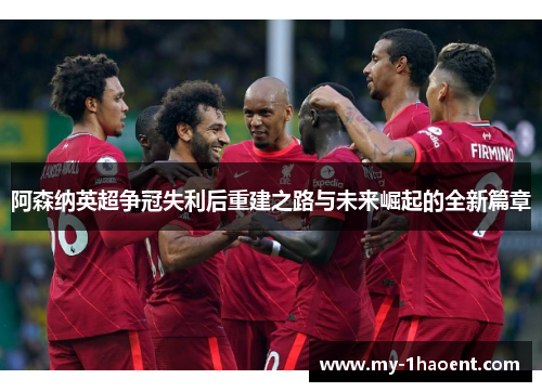 阿森纳英超争冠失利后重建之路与未来崛起的全新篇章