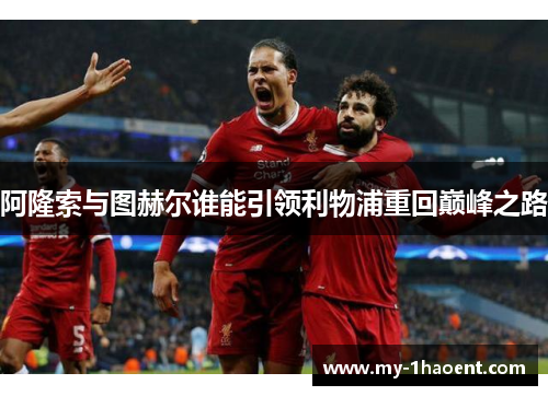 阿隆索与图赫尔谁能引领利物浦重回巅峰之路 阿隆索与图赫尔谁能引领利物浦重回巅峰之路