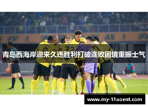 青岛西海岸迎来久违胜利打破连败困境重振士气 青岛西海岸迎来久违胜利打破连败困境重振士气